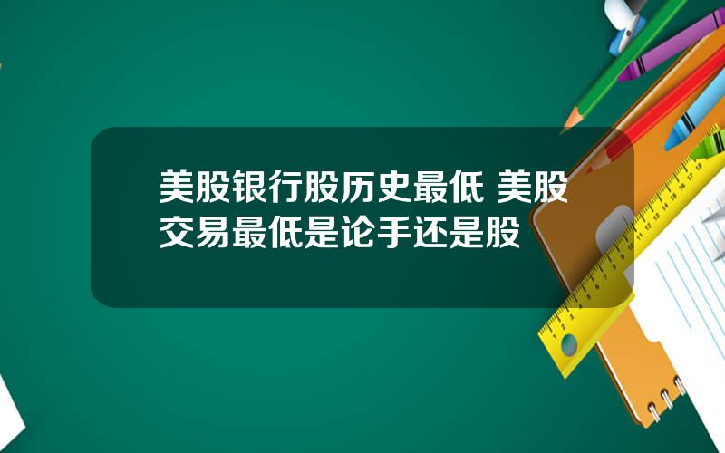 美股银行股历史最低 美股交易最低是论手还是股